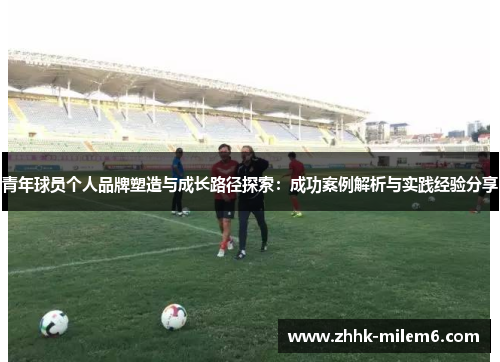 青年球员个人品牌塑造与成长路径探索：成功案例解析与实践经验分享