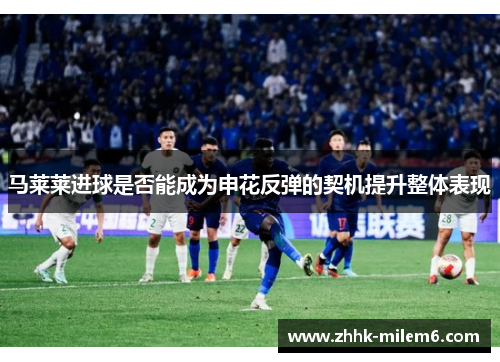 马莱莱进球是否能成为申花反弹的契机提升整体表现