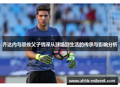 齐达内与恩佐父子情深从球场到生活的传承与影响分析