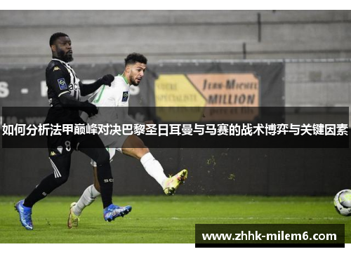 如何分析法甲巅峰对决巴黎圣日耳曼与马赛的战术博弈与关键因素