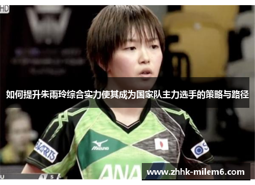 如何提升朱雨玲综合实力使其成为国家队主力选手的策略与路径